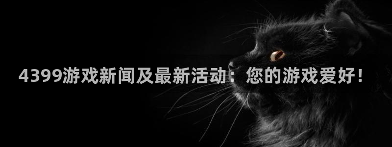 欧博娱乐4招商：4399游戏新闻及最新活动：您的游戏爱好！