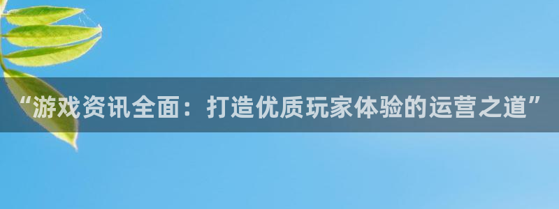 欧博娱乐注册网站：“游戏资讯全面：打造优质玩家体验的运营之道