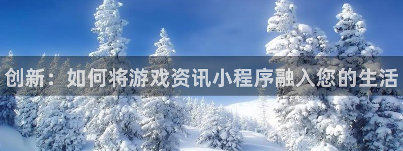 欧博娱乐登陆地址：创新：如何将游戏资讯小程序融入您的生活