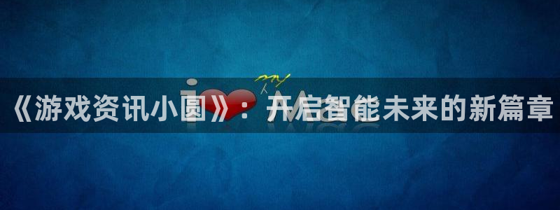 欧博娱乐网页登录入口：《游戏资讯小圆》：开启智能未来的新篇章