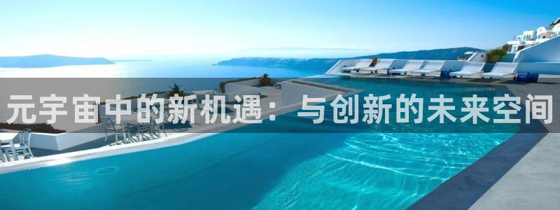 欧博娱乐登录网址：元宇宙中的新机遇：与创新的未来空间