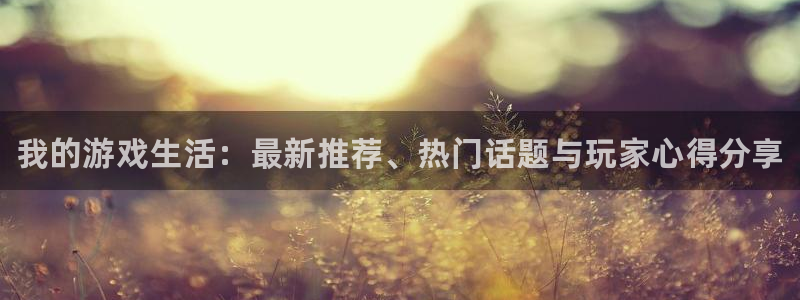 欧博娱乐下载链接：我的游戏生活：最新推荐、热门话题与玩家心得