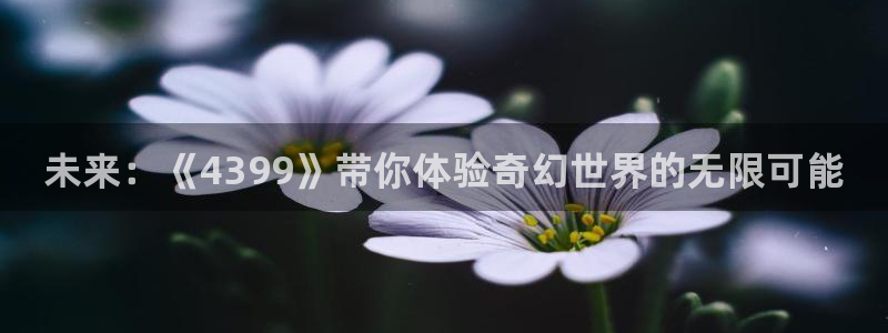 欧博娱乐平台登录入口：未来：《4399》带你体验奇幻世界的无