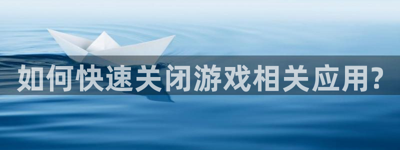 欧博娱乐登陆：如何快速关闭游戏相关应用?