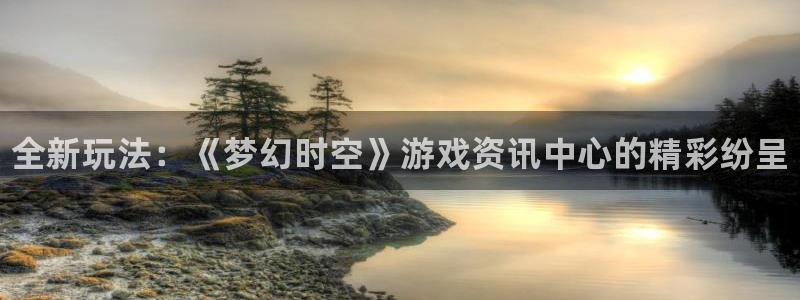 欧博娱乐注册开户：全新玩法：《梦幻时空》游戏资讯中心的精彩纷