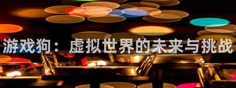 欧博娱乐游戏：游戏狗：虚拟世界的未来与挑战