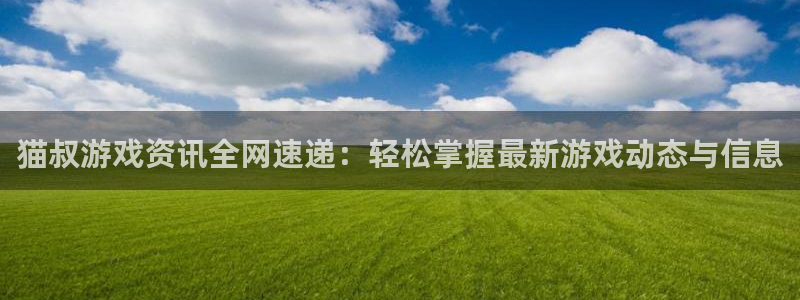 欧博娱乐登陆：猫叔游戏资讯全网速递：轻松掌握最新游戏动态与信