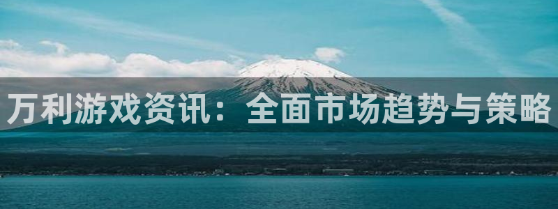欧博娱乐网页登录入口：万利游戏资讯：全面市场趋势与策略