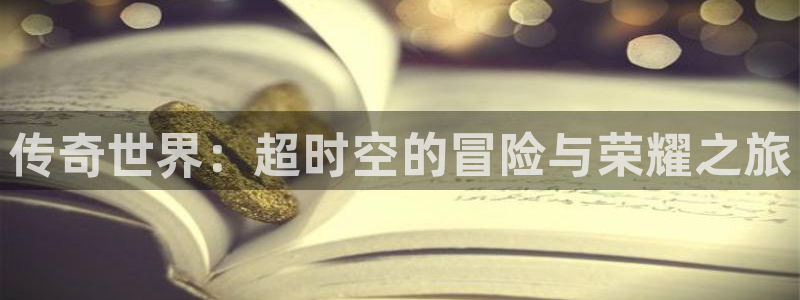 欧博娱乐app下载：传奇世界：超时空的冒险与荣耀之旅