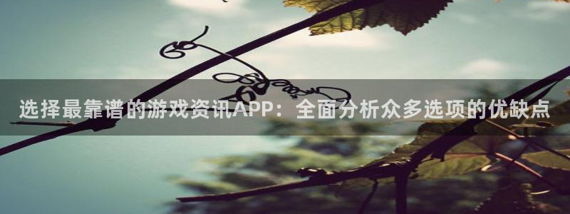 欧博娱乐注册账号：选择最靠谱的游戏资讯APP：全面分析众多选