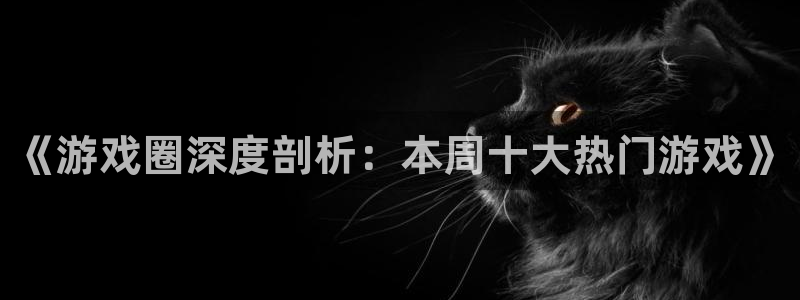 欧博娱乐咨询：《游戏圈深度剖析：本周十大热门游戏》