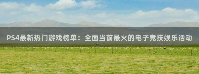欧博娱乐登陆：PS4最新热门游戏榜单：全面当前最火的电子竞技
